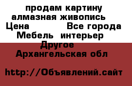 продам картину алмазная живопись  › Цена ­ 2 300 - Все города Мебель, интерьер » Другое   . Архангельская обл.